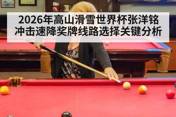 2026年高山滑雪世界杯张洋铭冲击速降奖牌线路选择关键分析