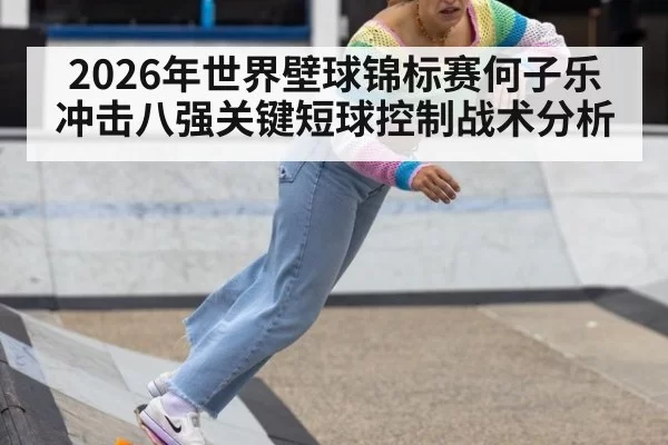 2026年世界壁球锦标赛何子乐冲击八强关键短球控制战术分析