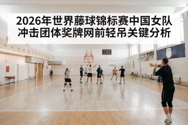 2026年世界藤球锦标赛中国女队冲击团体奖牌网前轻吊关键分析