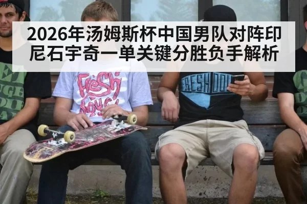 2026年汤姆斯杯中国男队对阵印尼石宇奇一单关键分胜负手解析