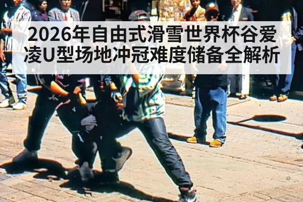 2026年自由式滑雪世界杯谷爱凌U型场地冲冠难度储备全解析