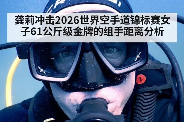 龚莉冲击2026世界空手道锦标赛女子61公斤级金牌的组手距离分析
